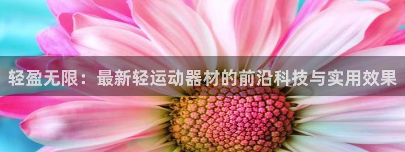 凯捷体育娱乐首页网站大全:轻盈无限:最新轻运动器材的前沿科技