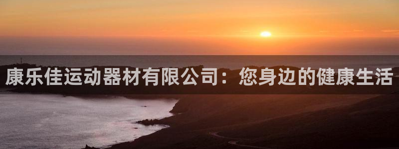 注册凯捷体育:康乐佳运动器材有限公司:您身边的健康生活
