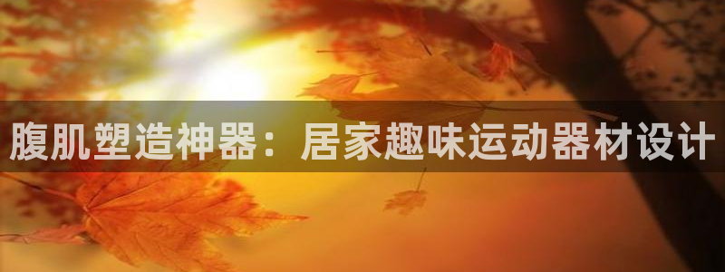 凯捷体育联系电话:腹肌塑造神器:居家趣味运动器材设计